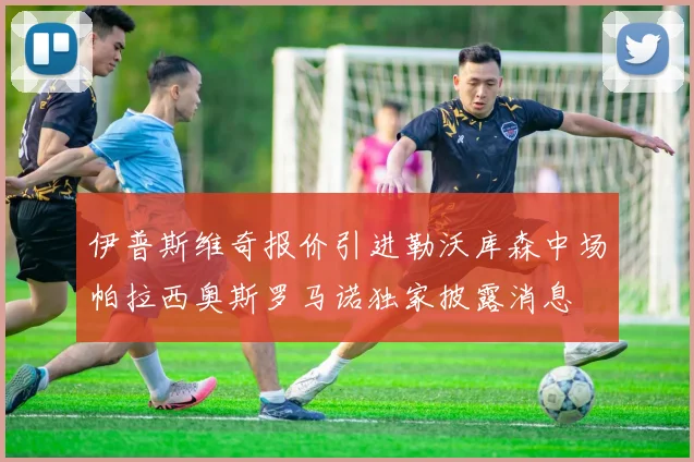 伊普斯维奇报价引进勒沃库森中场帕拉西奥斯罗马诺独家披露消息