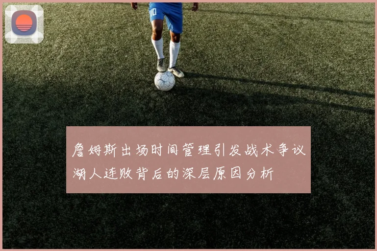 詹姆斯出场时间管理引发战术争议湖人连败背后的深层原因分析