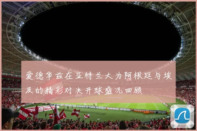 爱德华兹在亚特兰大为阿根廷与埃及的精彩对决开球盛况回顾