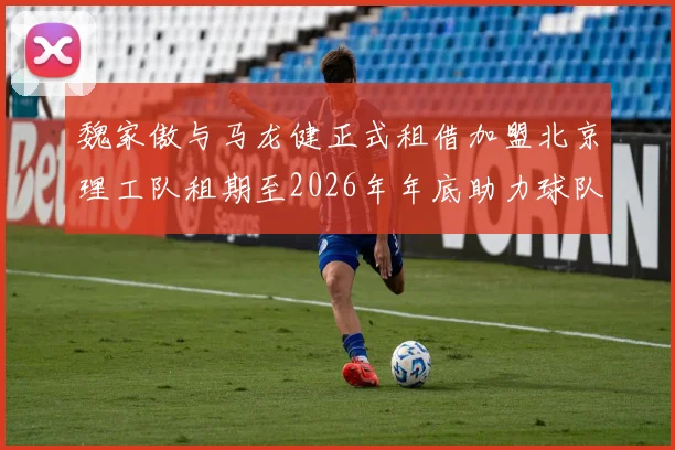 魏家傲与马龙健正式租借加盟北京理工队租期至2026年年底助力球队发展