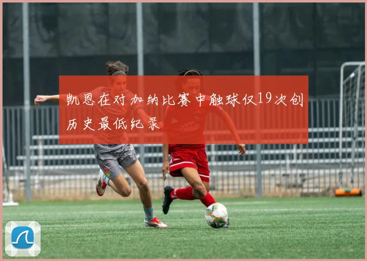 凯恩在对加纳比赛中触球仅19次创历史最低纪录