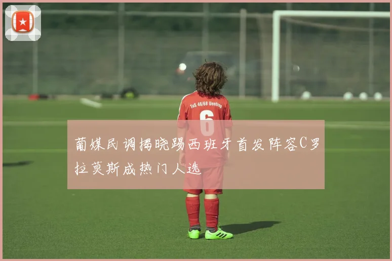 葡媒民调揭晓踢西班牙首发阵容C罗拉莫斯成热门人选