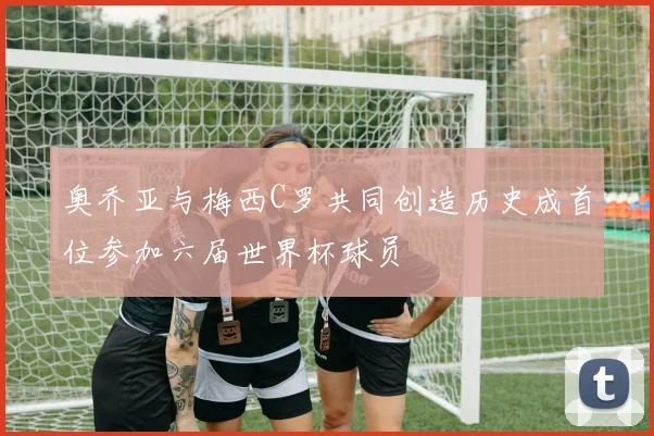 奥乔亚与梅西C罗共同创造历史成首位参加六届世界杯球员