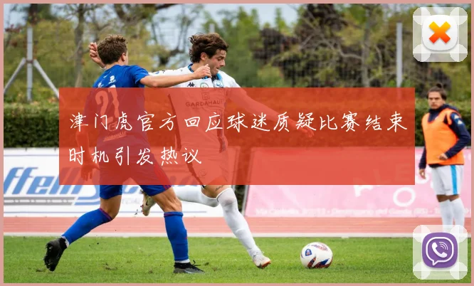 津门虎官方回应球迷质疑比赛结束时机引发热议