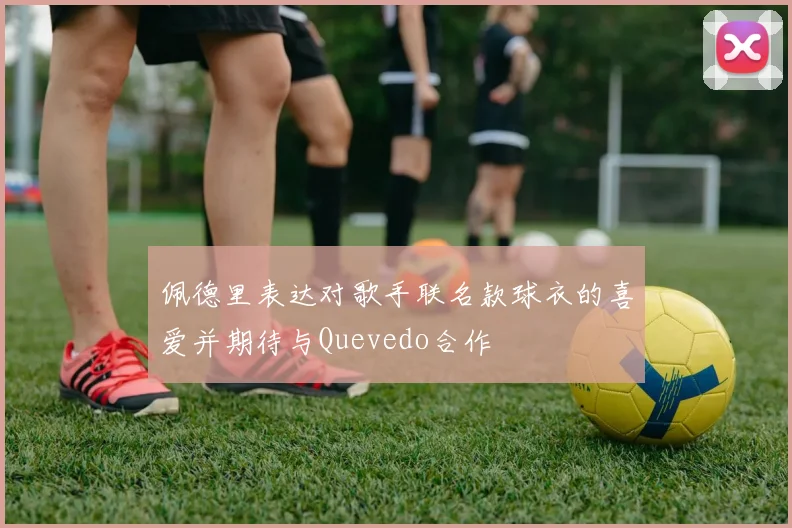 佩德里表达对歌手联名款球衣的喜爱并期待与Quevedo合作