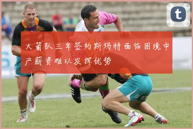 火箭队三年签约斯玛特面临困境中产薪资难以发挥优势