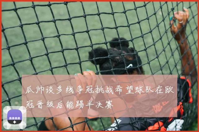 瓜帅谈多线争冠挑战希望球队在欧冠晋级后能踢半决赛