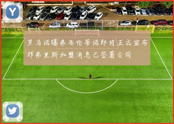 罗马诺曝弗洛伦蒂诺即将正式宣布邓弗里斯加盟消息已签署合同