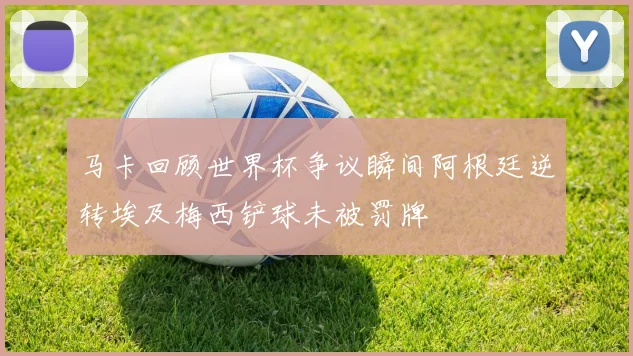 马卡回顾世界杯争议瞬间阿根廷逆转埃及梅西铲球未被罚牌