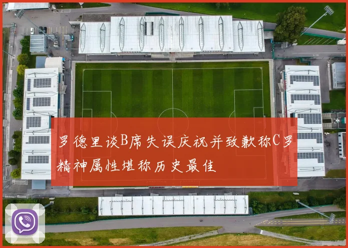 罗德里谈B席失误庆祝并致歉称C罗精神属性堪称历史最佳