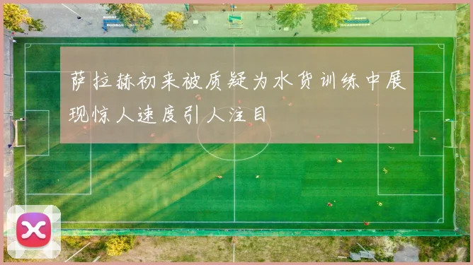 萨拉赫初来被质疑为水货训练中展现惊人速度引人注目