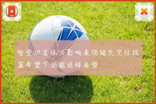 哈登坦言体力影响表现错失空位投篮希望下场能逆转局势
