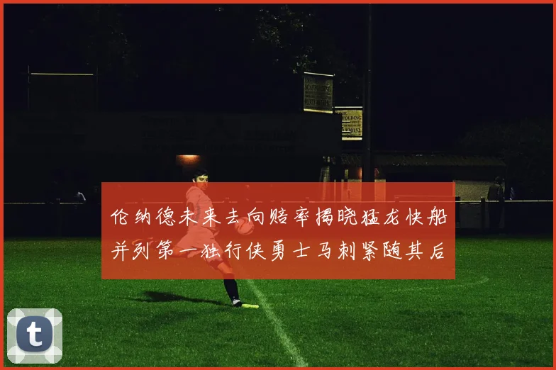 伦纳德未来去向赔率揭晓猛龙快船并列第一独行侠勇士马刺紧随其后