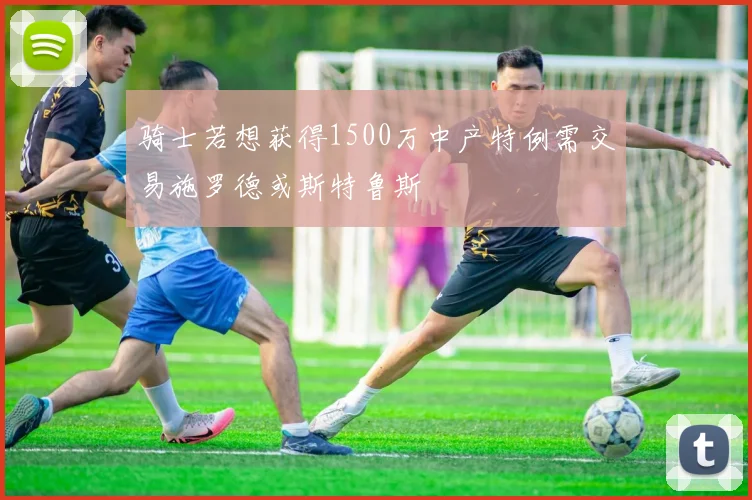 骑士若想获得1500万中产特例需交易施罗德或斯特鲁斯