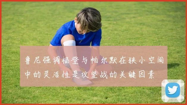 鲁尼强调福登与帕尔默在狭小空间中的灵活性是攻坚战的关键因素