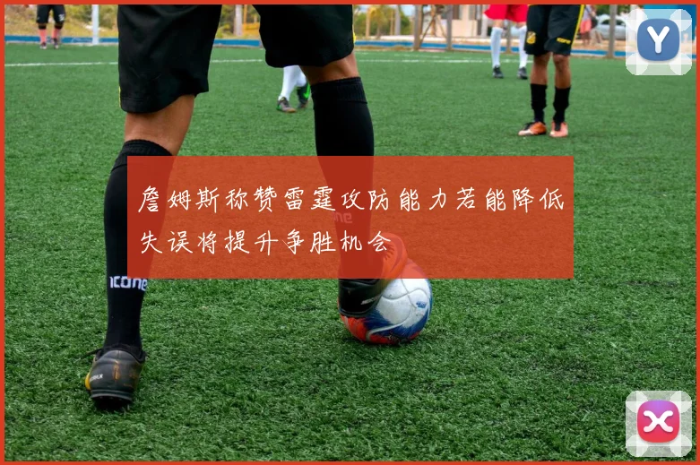 詹姆斯称赞雷霆攻防能力若能降低失误将提升争胜机会