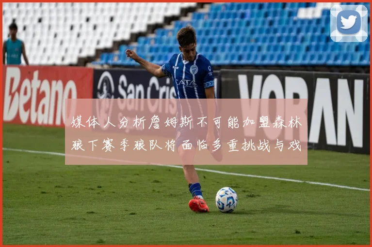 媒体人分析詹姆斯不可能加盟森林狼下赛季狼队将面临多重挑战与戏剧性事件