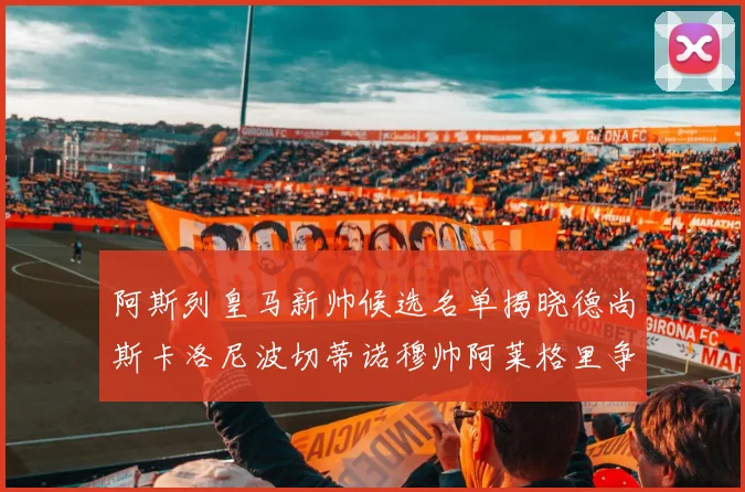 阿斯列皇马新帅候选名单揭晓德尚斯卡洛尼波切蒂诺穆帅阿莱格里争夺教鞭