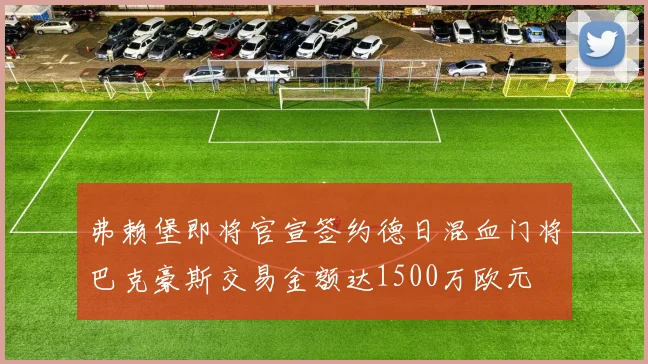 弗赖堡即将官宣签约德日混血门将巴克豪斯交易金额达1500万欧元