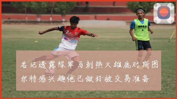 名记透露绿军马刺热火雄鹿对斯图尔特感兴趣他已做好被交易准备