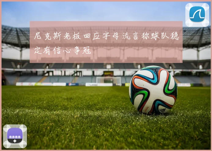 尼克斯老板回应字母流言称球队稳定有信心争冠