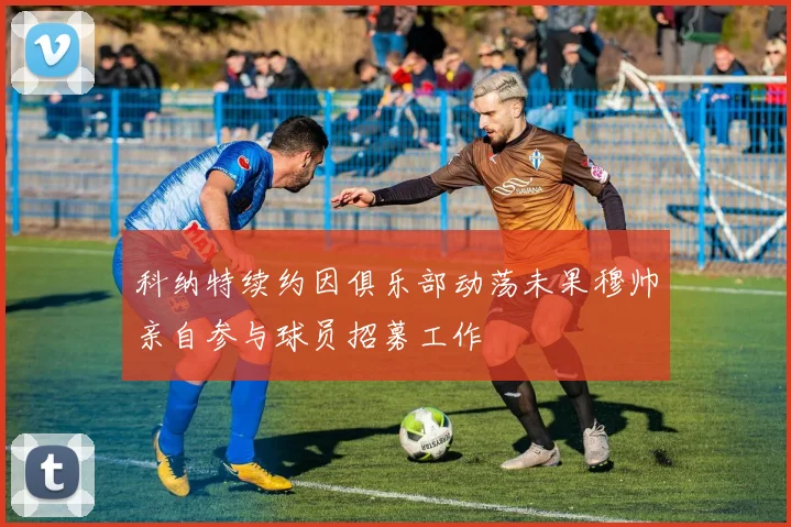 科纳特续约因俱乐部动荡未果穆帅亲自参与球员招募工作